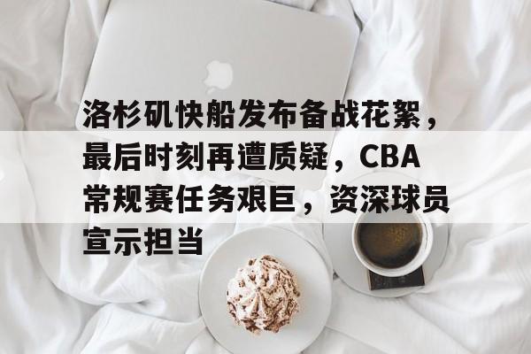 开云平台-洛杉矶快船发布备战花絮，最后时刻再遭质疑，CBA常规赛任务艰巨，资深球员宣示担当的简单介绍