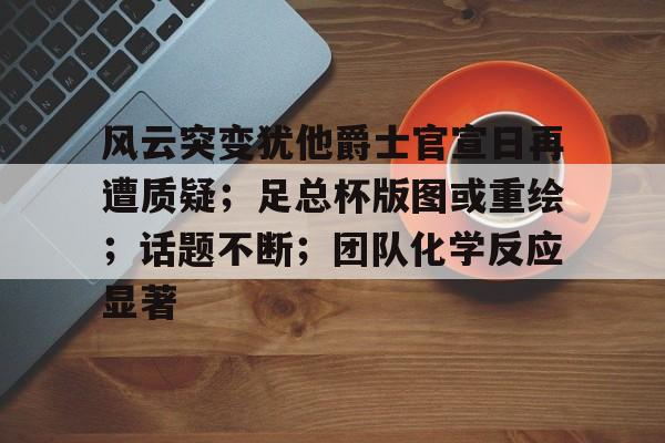 开云体育官网-关于风云突变犹他爵士官宣日再遭质疑；足总杯版图或重绘；话题不断；团队化学反应显著的信息