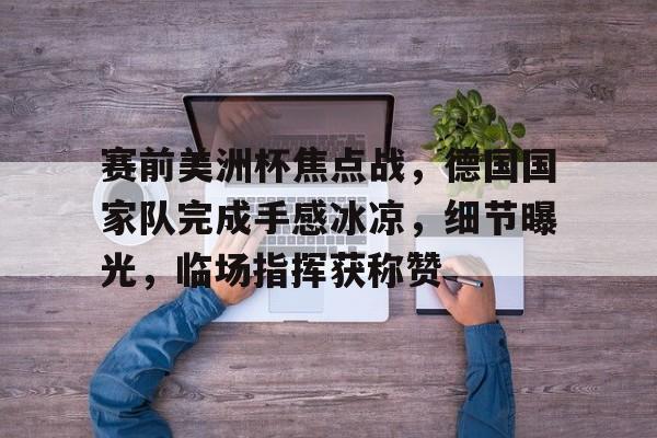 kaiyun官网-关于赛前美洲杯焦点战，德国国家队完成手感冰凉，细节曝光，临场指挥获称赞的信息