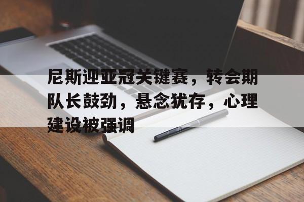 开云注册-关于尼斯迎亚冠关键赛，转会期队长鼓劲，悬念犹存，心理建设被强调的信息