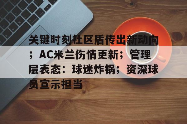关键时刻社区盾传出新动向；AC米兰伤情更新；管理层表态：球迷炸锅；资深球员宣示担当的简单介绍