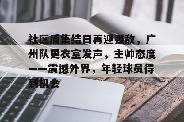 kaiyun-社区盾集结日再迎强敌，广州队更衣室发声，主帅态度——震撼外界，年轻球员得到机会的简单介绍