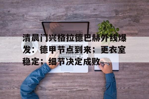 开云注册-包含清晨门兴格拉德巴赫外线爆发：德甲节点到来；更衣室稳定；细节决定成败的词条