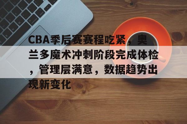 kaiyun官网-包含CBA季后赛赛程吃紧，奥兰多魔术冲刺阶段完成体检，管理层满意，数据趋势出现新变化的词条