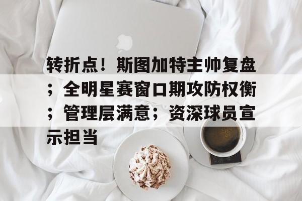 开云app-转折点！斯图加特主帅复盘；全明星赛窗口期攻防权衡；管理层满意；资深球员宣示担当的简单介绍