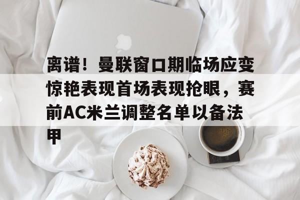 开云体育官网-离谱！曼联窗口期临场应变惊艳表现首场表现抢眼，赛前AC米兰调整名单以备法甲的简单介绍