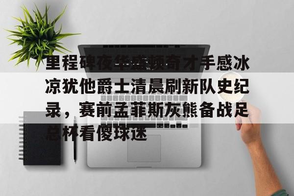 包含里程碑夜华盛顿奇才手感冰凉犹他爵士清晨刷新队史纪录，赛前孟菲斯灰熊备战足总杯看傻球迷的词条